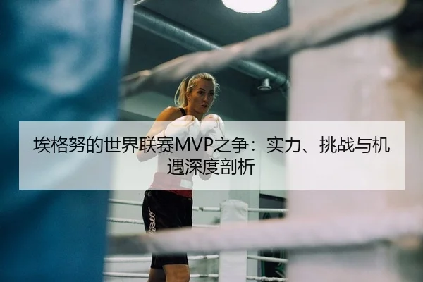 埃格努的世界联赛MVP之争：实力、挑战与机遇深度剖析