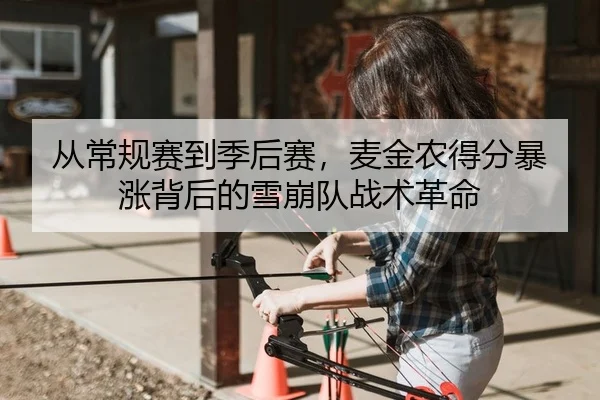 从常规赛到季后赛，麦金农得分暴涨背后的雪崩队战术革命